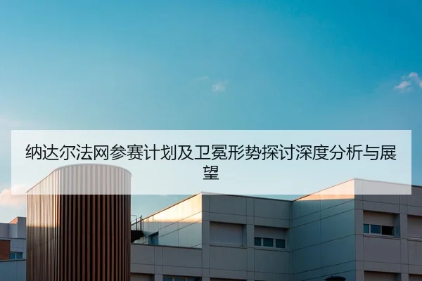 纳达尔法网参赛计划及卫冕形势探讨深度分析与展望